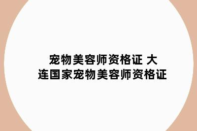 宠物美容师资格证 大连国家宠物美容师资格证